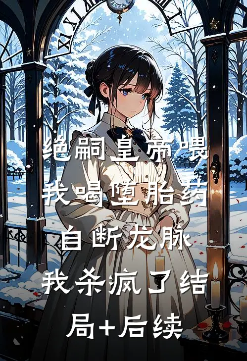 绝嗣皇帝喂我喝堕胎药自断龙脉，我杀疯了结局+后续