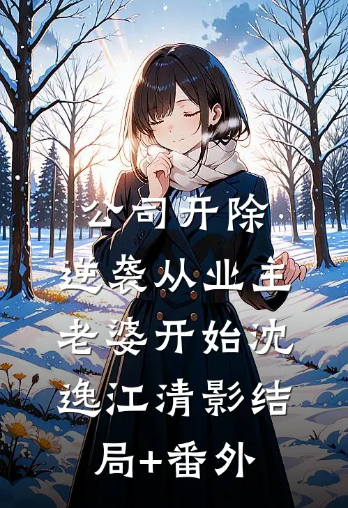 公司开除，逆袭从业主老婆开始沈逸江清影结局+番外