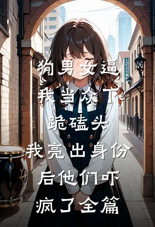 狗男女逼我当众下跪磕头，我亮出身份后他们吓疯了全篇