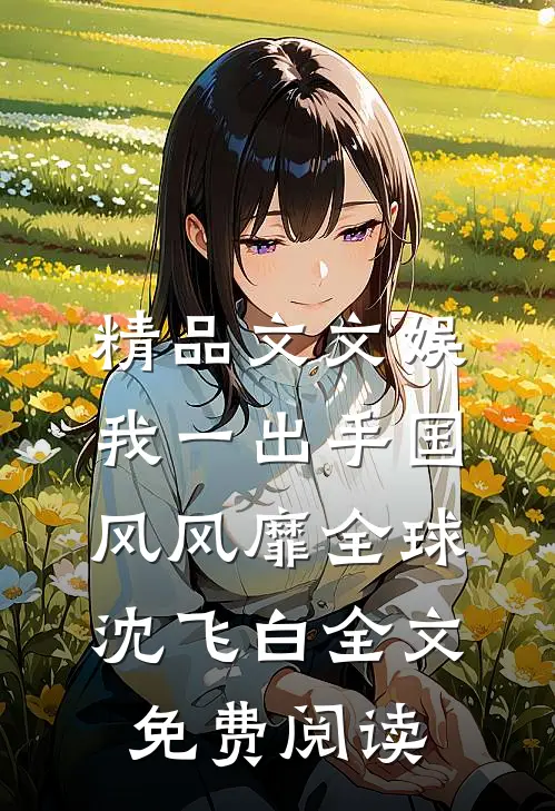 精品文文娱我一出手国风风靡全球沈飞白全文免费阅读