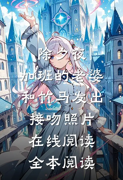 除夕夜，加班的老婆和竹马发出接吻照片在线阅读全本阅读