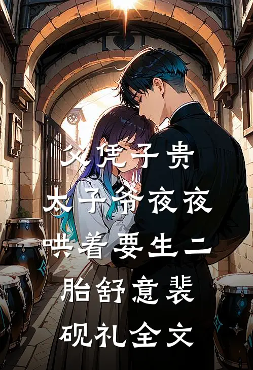 父凭子贵，太子爷夜夜哄着要生二胎舒意裴砚礼全文