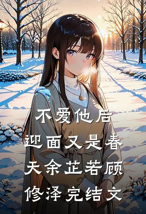不爱他后，迎面又是春天余芷若顾修泽完结文