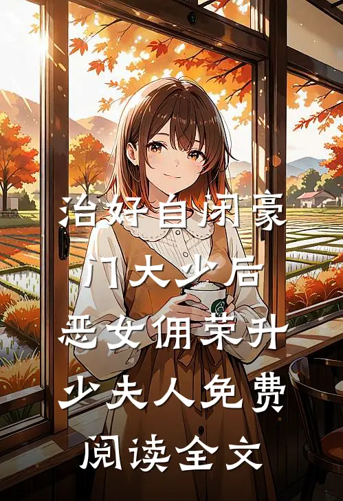治好自闭豪门大少后，恶女佣荣升少夫人免费阅读全文