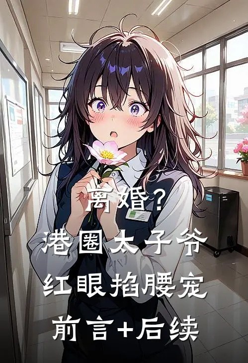 离婚？港圈太子爷红眼掐腰宠前言+后续