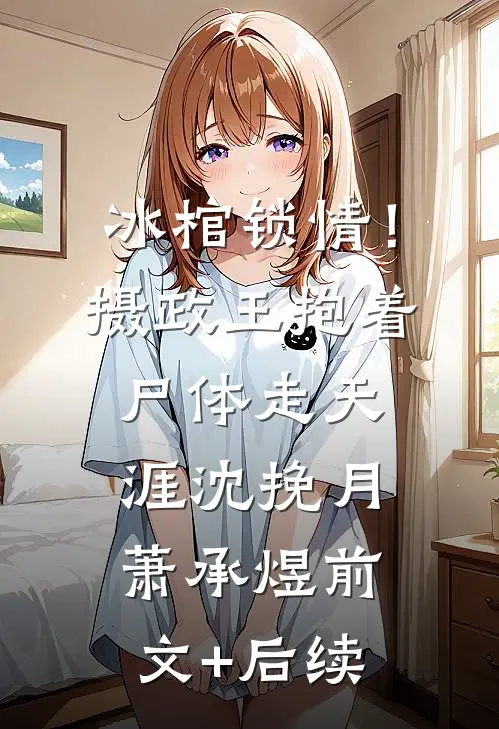 冰棺锁情！摄政王抱着尸体走天涯沈挽月萧承煜前文+后续