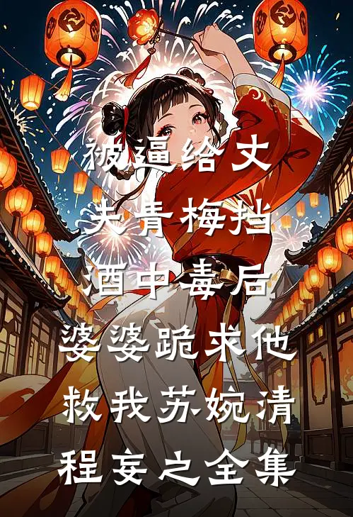 被逼给丈夫青梅挡酒中毒后，婆婆跪求他救我苏婉清程妄之全集