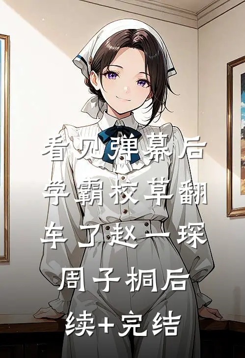 看见弹幕后，学霸校草翻车了赵一琛周子桐后续+完结