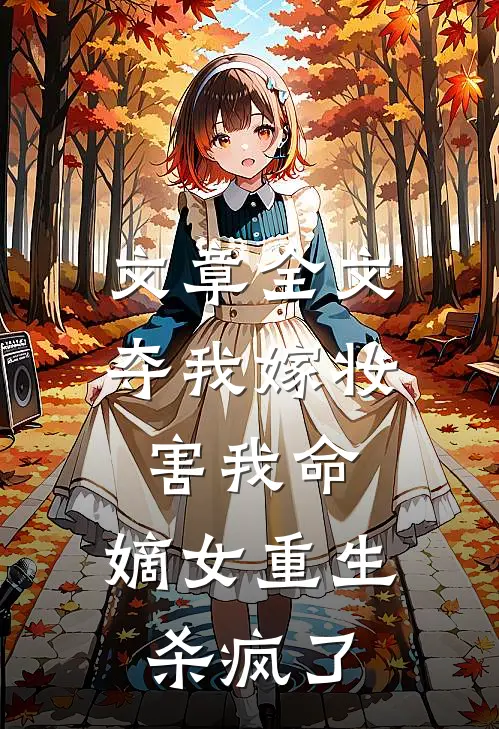 文章全文夺我嫁妆害我命，嫡女重生杀疯了