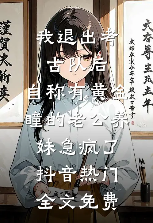 我退出考古队后，自称有黄金瞳的老公养妹急疯了抖音热门全文免费