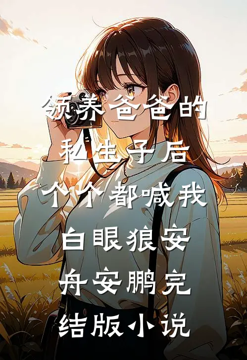 领养爸爸的私生子后，个个都喊我白眼狼安舟安鹏完结版小说