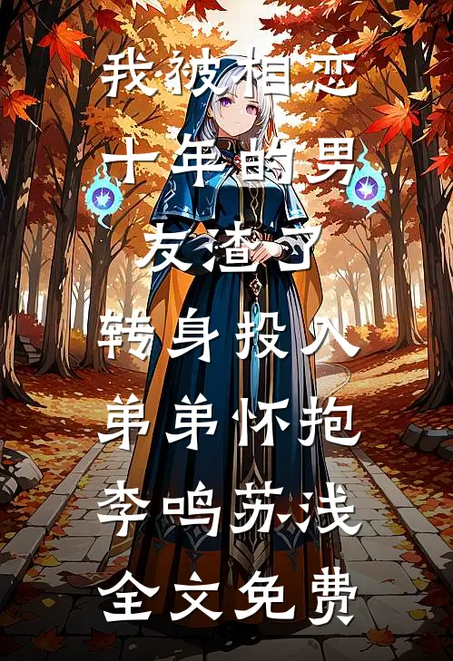 我被相恋十年的男友渣了，转身投入弟弟怀抱李鸣苏浅全文免费