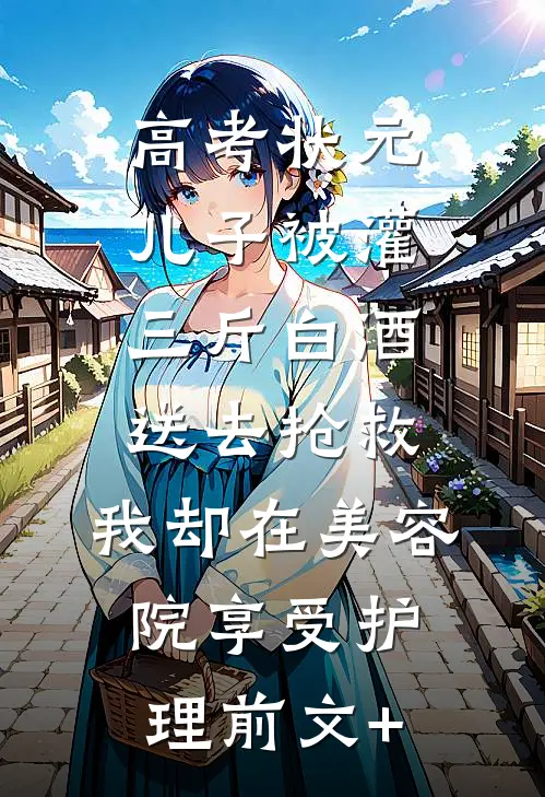 高考状元儿子被灌三斤白酒送去抢救，我却在美容院享受护理前文+