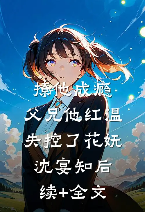 撩他成瘾，父兄他红温失控了花妩沈宴知后续+全文