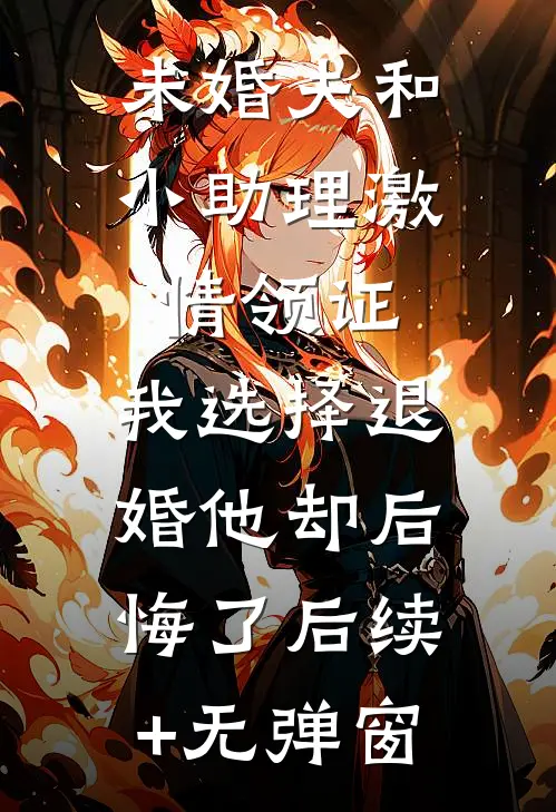 未婚夫和小助理激情领证，我选择退婚他却后悔了后续+无弹窗