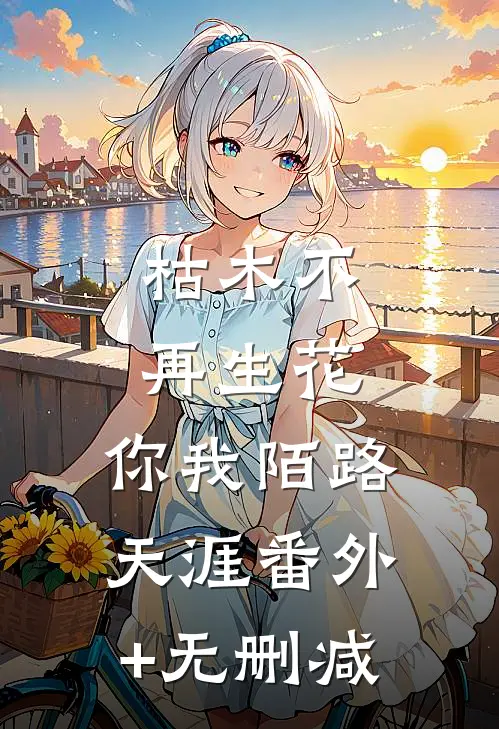 枯木不再生花，你我陌路天涯番外+无删减