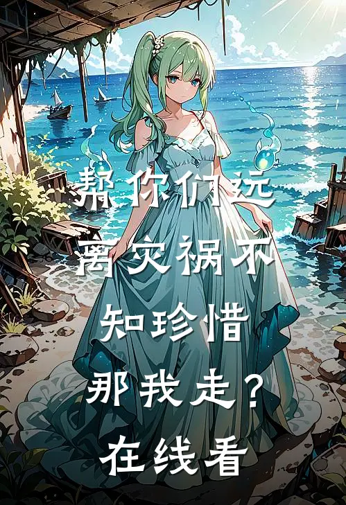 帮你们远离灾祸不知珍惜，那我走？在线看