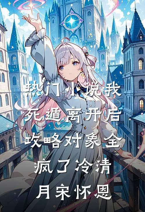 热门小说我死遁离开后，攻略对象全疯了冷清月宋怀恩