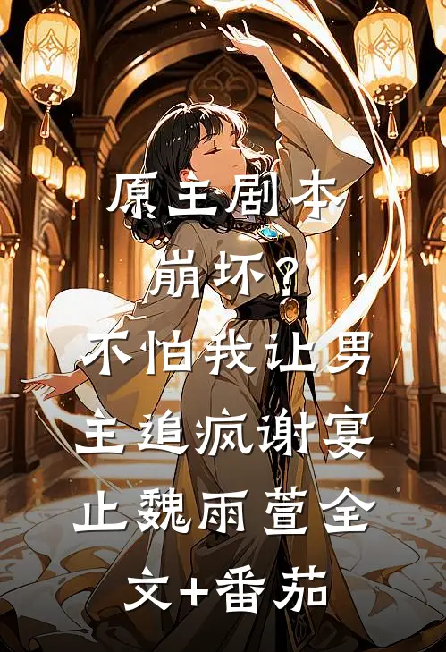 原主剧本崩坏？不怕，我让男主追疯谢宴止魏雨萱全文+番茄