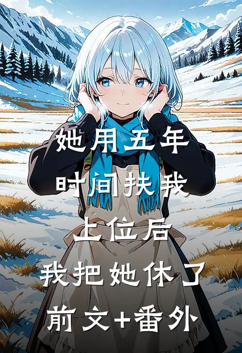 她用五年时间扶我上位后，我把她休了前文+番外