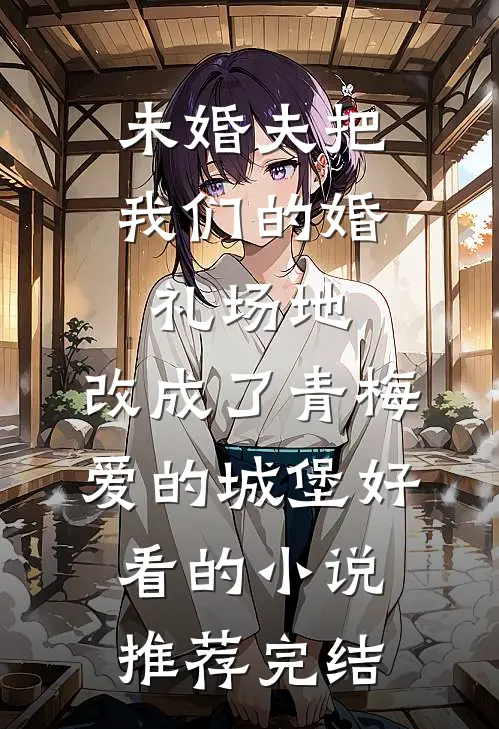 未婚夫把我们的婚礼场地，改成了青梅爱的城堡好看的小说推荐完结
