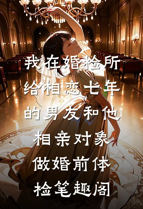 我在婚检所，给相恋七年的男友和他相亲对象做婚前体检笔趣阁