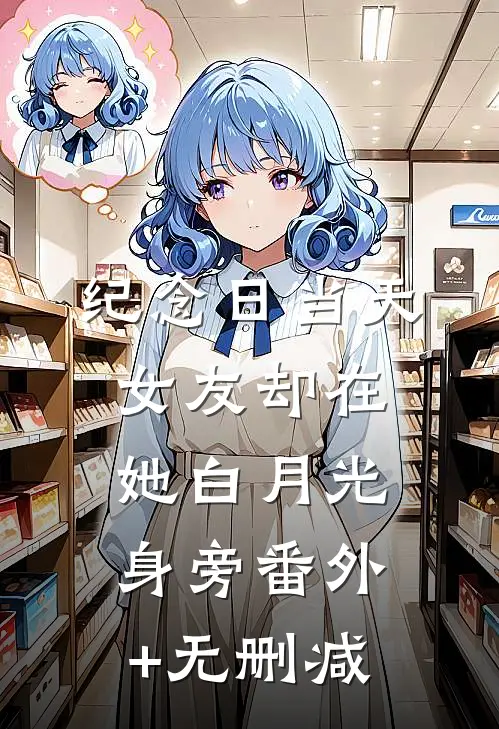 纪念日当天，女友却在她白月光身旁番外+无删减
