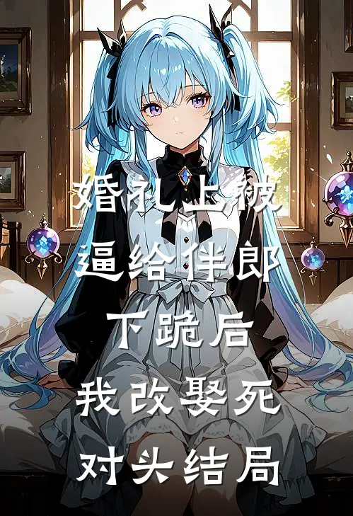 婚礼上被逼给伴郎下跪后，我改娶死对头结局