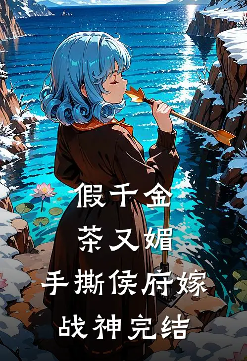 假千金茶又媚，手撕侯府嫁战神完结
