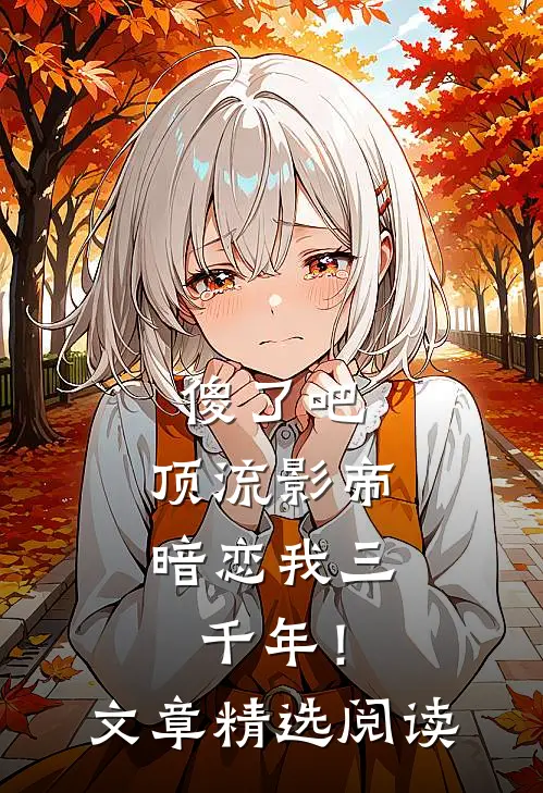 傻了吧，顶流影帝暗恋我三千年！文章精选阅读