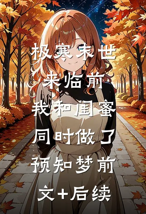 极寒末世来临前，我和闺蜜同时做了预知梦前文+后续