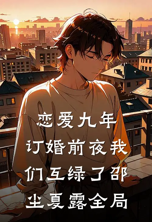 恋爱九年，订婚前夜我们互绿了邵尘夏露全局