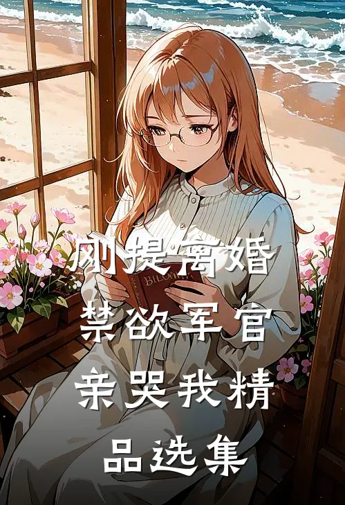 刚提离婚，禁欲军官亲哭我精品选集