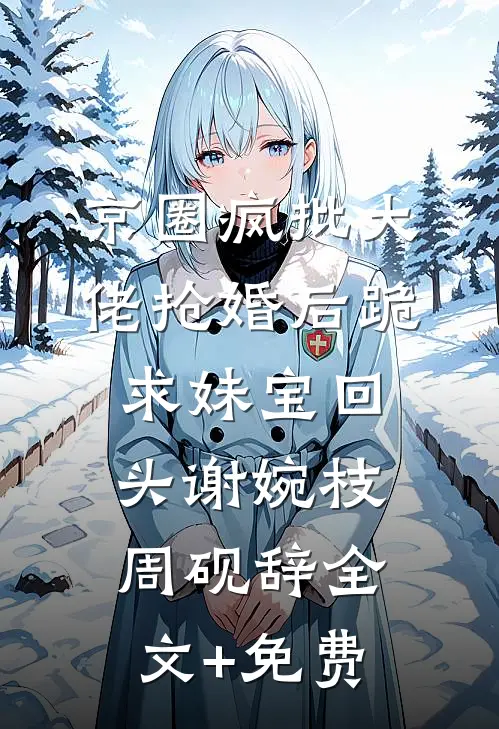 京圈疯批大佬抢婚后跪求妹宝回头谢婉枝周砚辞全文+免费