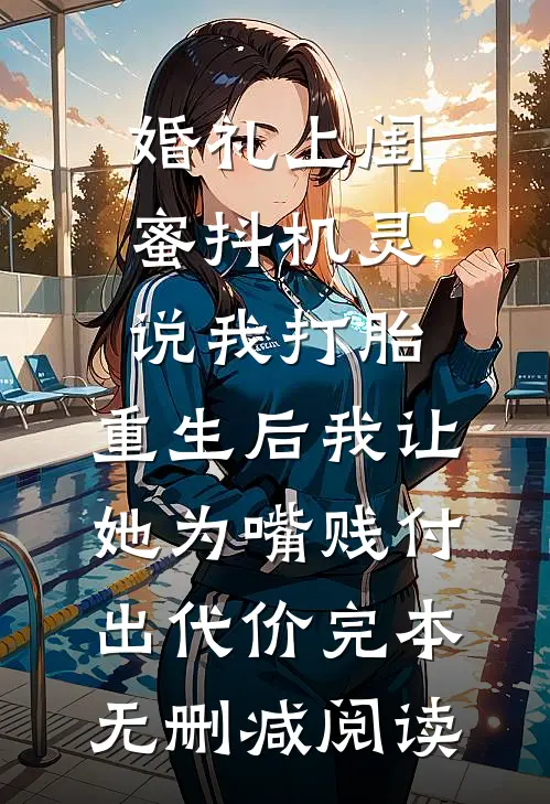 婚礼上闺蜜抖机灵说我打胎，重生后我让她为嘴贱付出代价完本无删减阅读