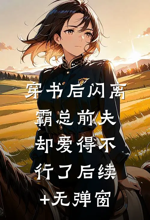 穿书后闪离，霸总前夫却爱得不行了后续+无弹窗