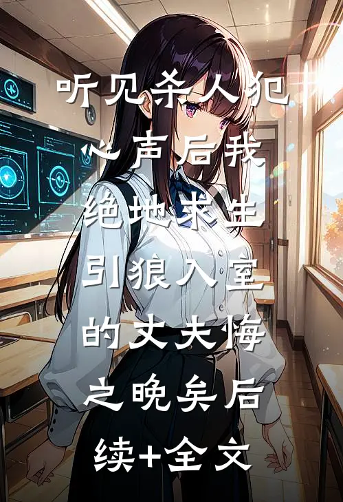 听见杀人犯心声后我绝地求生，引狼入室的丈夫悔之晚矣后续+全文