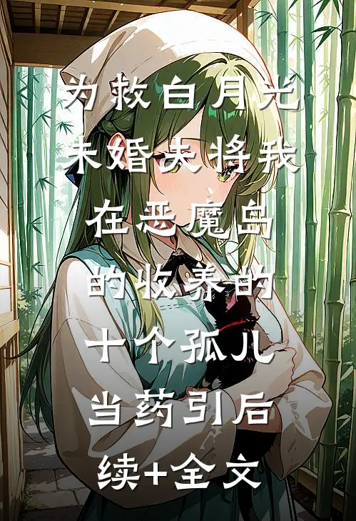 为救白月光，未婚夫将我在恶魔岛的收养的十个孤儿当药引后续+全文