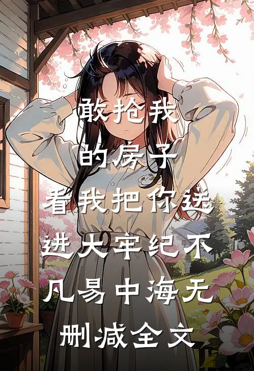 敢抢我的房子，看我把你送进大牢纪不凡易中海无删减全文
