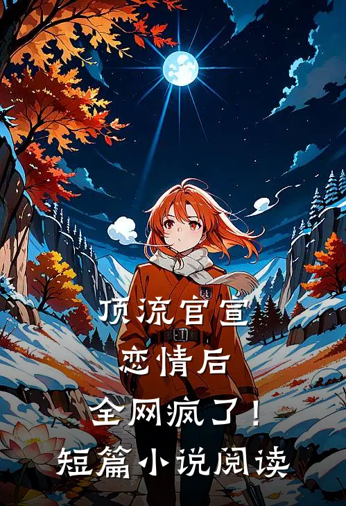 顶流官宣恋情后，全网疯了！短篇小说阅读