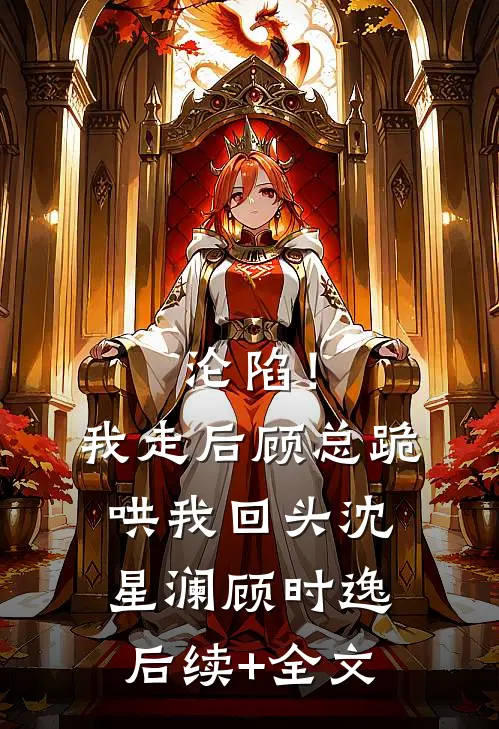 沦陷！我走后顾总跪哄我回头沈星澜顾时逸后续+全文
