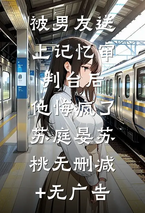 被男友送上记忆审判台后，他悔疯了苏庭晏苏桃无删减+无广告
