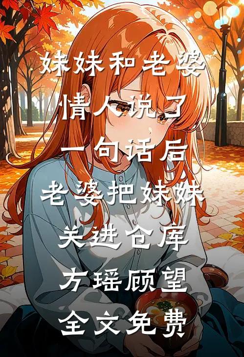 妹妹和老婆情人说了一句话后，老婆把妹妹关进仓库方瑶顾望全文免费