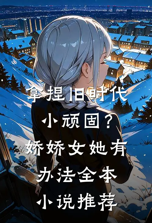 拿捏旧时代小顽固？娇娇女她有办法全本小说推荐