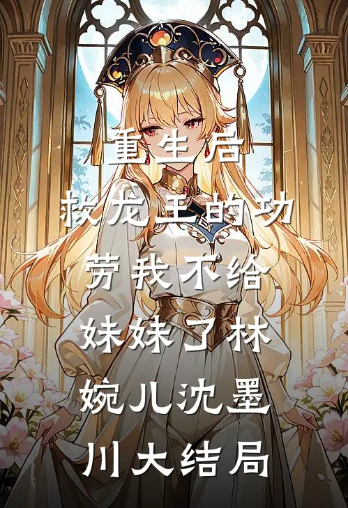重生后，救龙王的功劳我不给妹妹了林婉儿沈墨川大结局