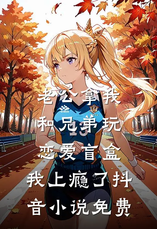 老公拿我和兄弟玩恋爱盲盒，我上瘾了抖音小说免费