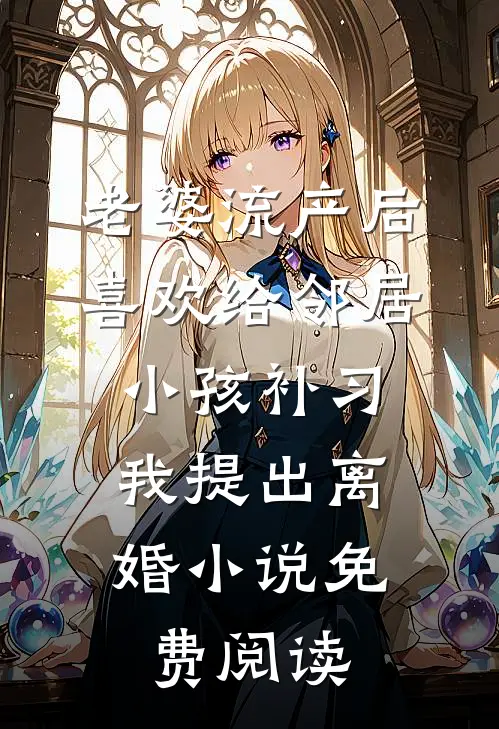 老婆流产后喜欢给邻居小孩补习，我提出离婚小说免费阅读