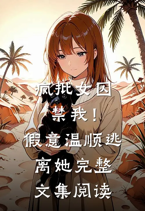 疯批女囚禁我！假意温顺逃离她完整文集阅读