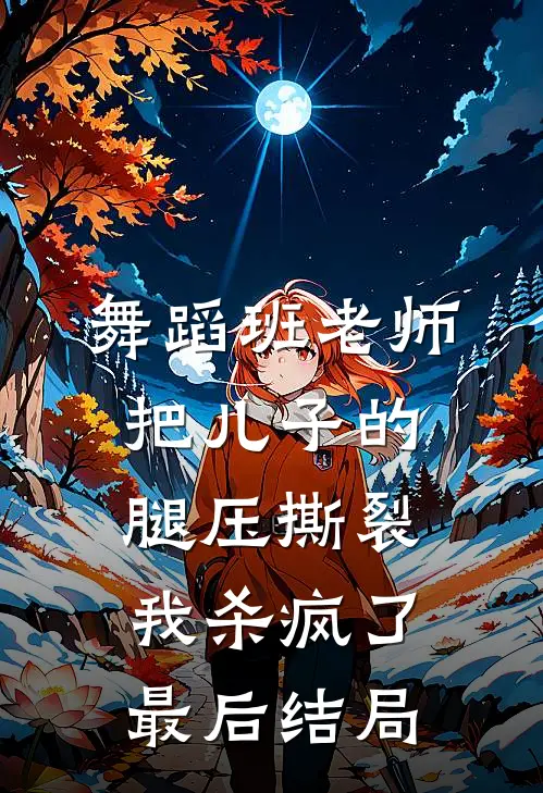 舞蹈班老师把儿子的腿压撕裂，我杀疯了最后结局