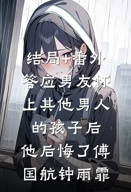 结局+番外答应男友怀上其他男人的孩子后，他后悔了傅国航钟雨霏